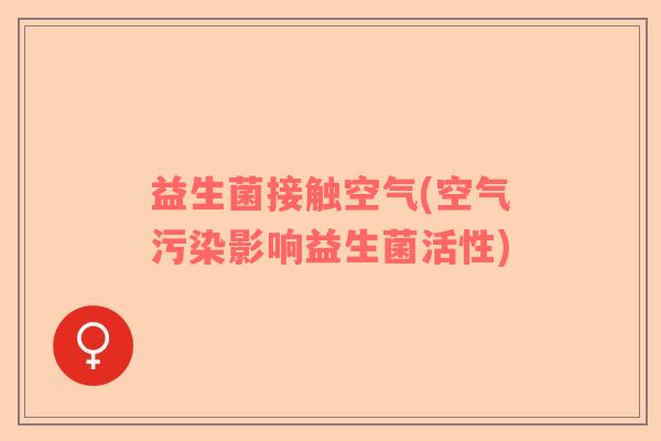 益生菌接触空气(空气污染影响益生菌活性) 益生菌接触空气(空气污染影响益生菌活性)