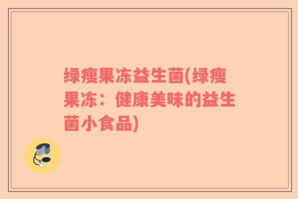 绿瘦果冻益生菌(绿瘦果冻：健康美味的益生菌小食品)