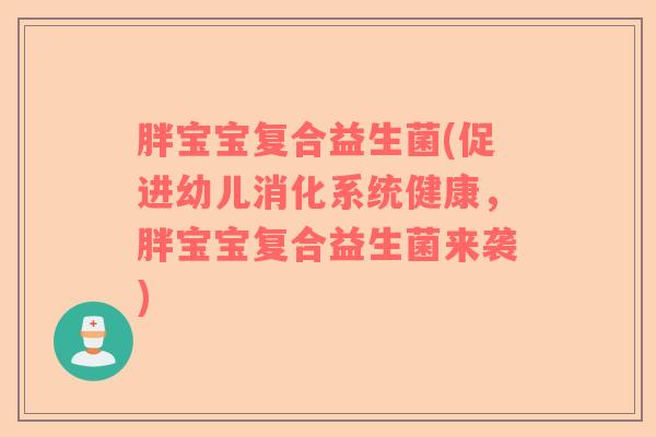 胖宝宝复合益生菌(促进幼儿消化系统健康，胖宝宝复合益生菌来袭)