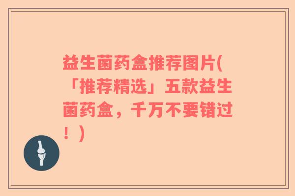 益生菌药盒推荐图片(「推荐精选」五款益生菌药盒，千万不要错过！)