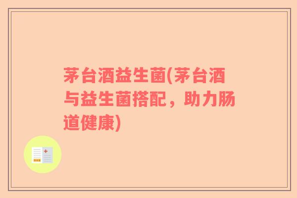 茅台酒益生菌(茅台酒与益生菌搭配,助力肠道健康) 茅台酒益生菌(茅台酒与益生菌搭配,助力肠道健康)