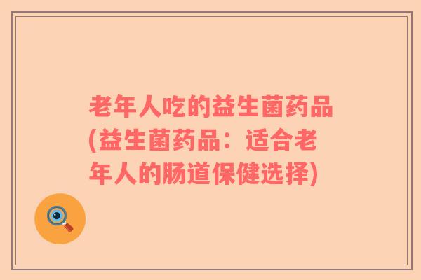老年人吃的益生菌药品(益生菌药品：适合老年人的肠道保健选择)