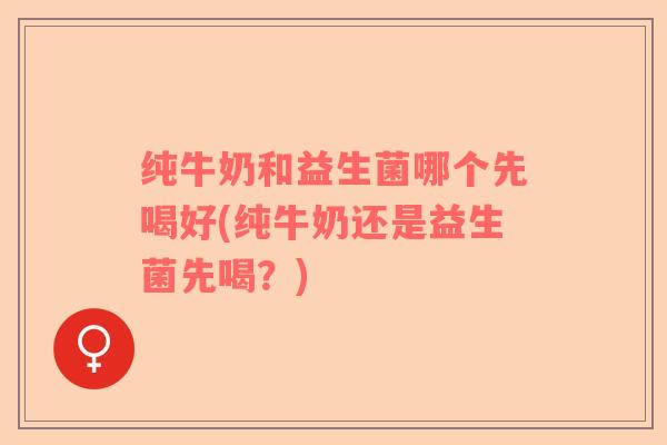 纯牛奶和益生菌哪个先喝好(纯牛奶还是益生菌先喝？)