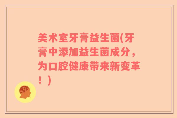 美术室牙膏益生菌(牙膏中添加益生菌成分,为口腔健康带来新变革!) 美术室牙膏益生菌(牙膏中添加益生菌成分,为口腔健康带来新变革!)