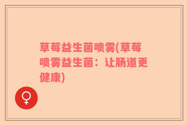 草莓益生菌喷雾(草莓喷雾益生菌:让肠道更健康) 草莓益生菌喷雾(草莓喷雾益生菌:让肠道更健康)