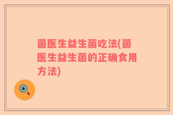 菌医生益生菌吃法(菌医生益生菌的正确食用方法)