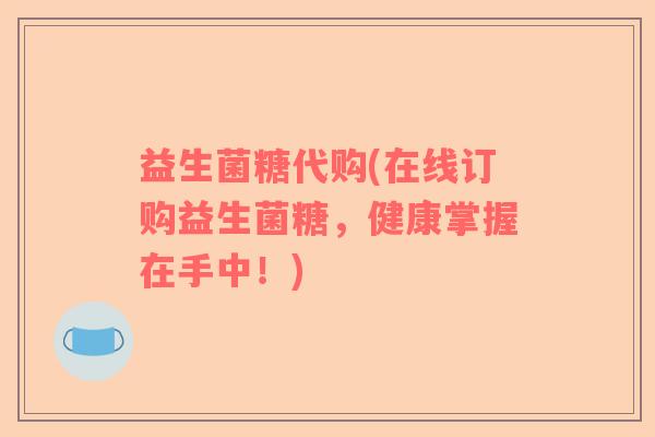 益生菌糖代购(在线订购益生菌糖，健康掌握在手中！)