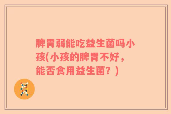 脾胃弱能吃益生菌吗小孩(小孩的脾胃不好，能否食用益生菌？)