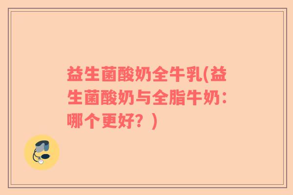 益生菌酸奶全牛乳(益生菌酸奶与全脂牛奶：哪个更好？)
