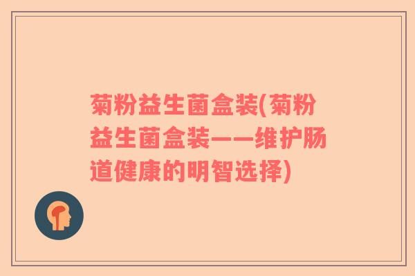 菊粉益生菌盒装(菊粉益生菌盒装——维护肠道健康的明智选择)