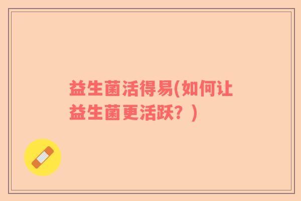 益生菌活得易(如何让益生菌更活跃？)