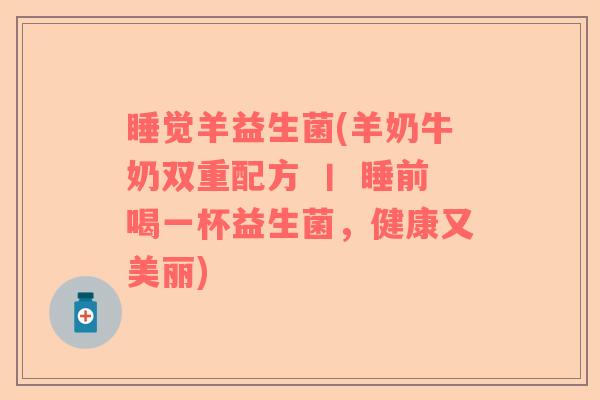 睡觉羊益生菌(羊奶牛奶双重配方 丨 睡前喝一杯益生菌，健康又美丽)