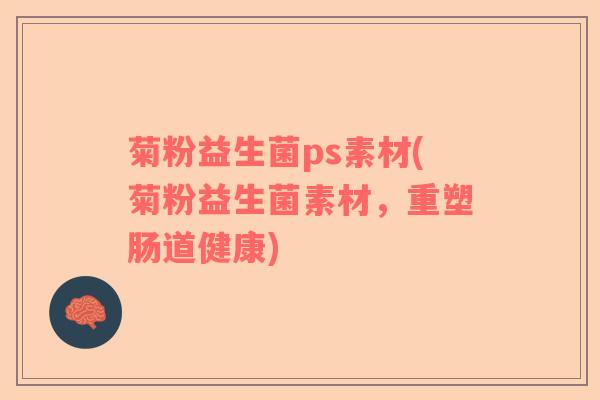 菊粉益生菌ps素材(菊粉益生菌素材，重塑肠道健康)