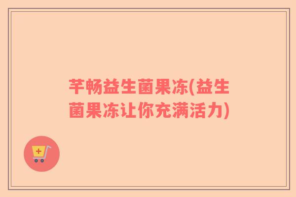 芊畅益生菌果冻(益生菌果冻让你充满活力)