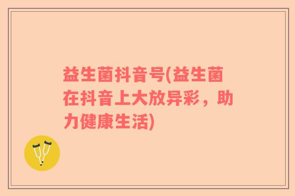 益生菌抖音号(益生菌在抖音上大放异彩，助力健康生活)
