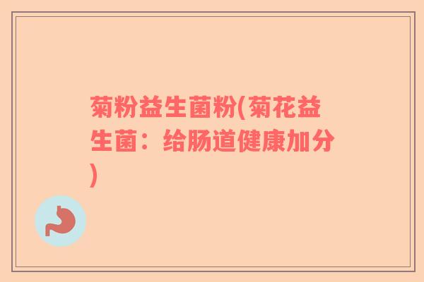 菊粉益生菌粉(菊花益生菌:给肠道健康加分) 菊粉益生菌粉(菊花益生菌:给肠道健康加分)