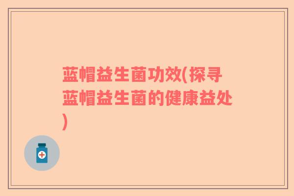 蓝帽益生菌功效(探寻蓝帽益生菌的健康益处)