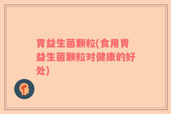 胃益生菌颗粒(食用胃益生菌颗粒对健康的好处)