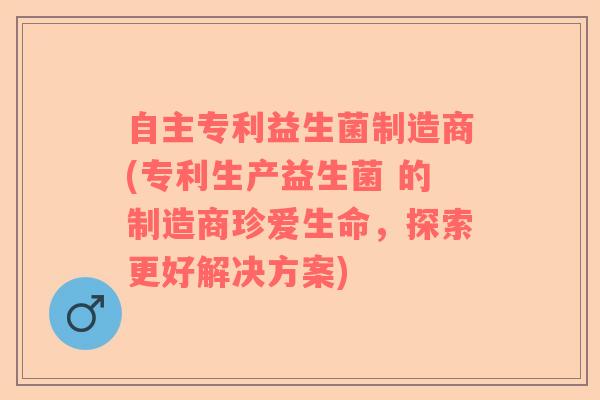 自主专利益生菌制造商(专利生产益生菌 的制造商珍爱生命，探索更好解决方案)