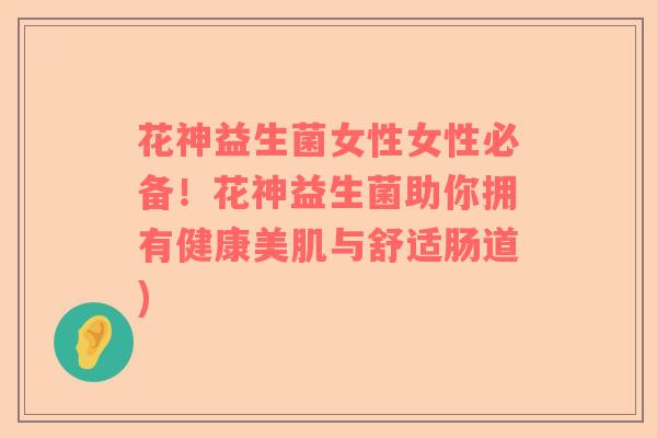 花神益生菌女性女性必备!花神益生菌助你拥有健康美肌与舒适肠道) 花神益生菌女性女性必备!花神益生菌助你拥有健康美肌与舒适肠道)
