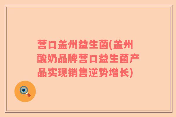 营口盖州益生菌(盖州酸奶品牌营口益生菌产品实现销售逆势增长)