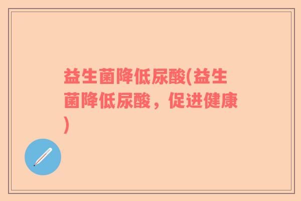 益生菌降低尿酸(益生菌降低尿酸，促进健康)