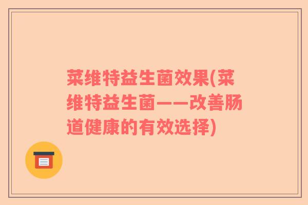 菜维特益生菌效果(菜维特益生菌——改善肠道健康的有效选择)