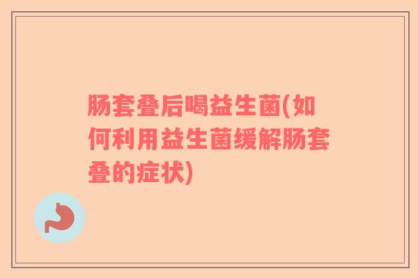 肠套叠后喝益生菌(如何利用益生菌缓解肠套叠的症状)