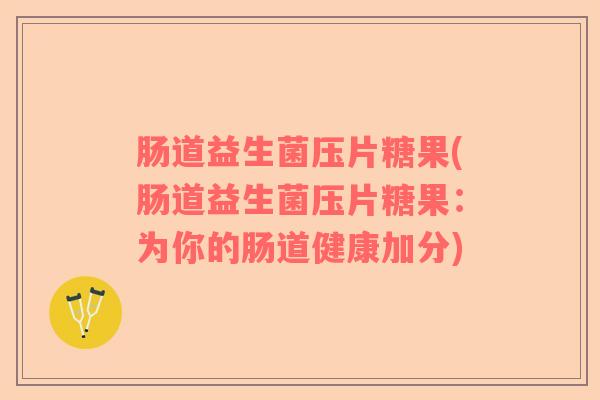 肠道益生菌压片糖果(肠道益生菌压片糖果：为你的肠道健康加分)