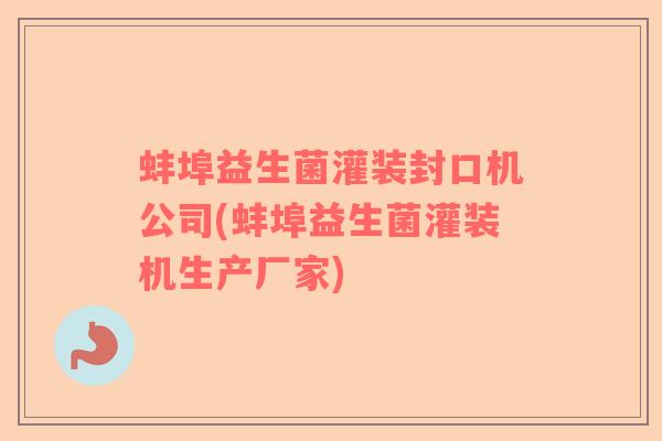 蚌埠益生菌灌装封口机公司(蚌埠益生菌灌装机生产厂家)