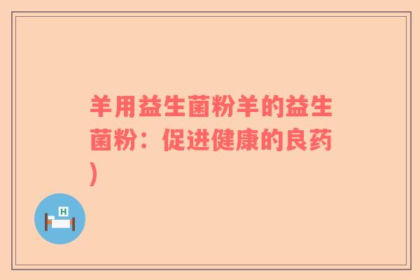 羊用益生菌粉羊的益生菌粉:促进健康的良药) 羊用益生菌粉羊的益生菌粉:促进健康的良药)