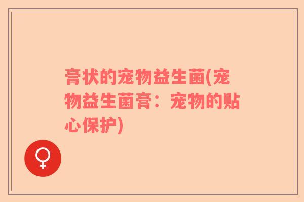 膏状的宠物益生菌(宠物益生菌膏：宠物的贴心保护)