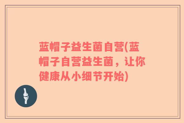 蓝帽子益生菌自营(蓝帽子自营益生菌，让你健康从小细节开始)