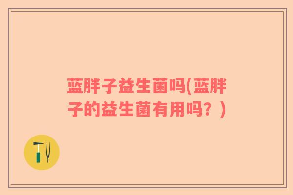 蓝胖子益生菌吗(蓝胖子的益生菌有用吗？)