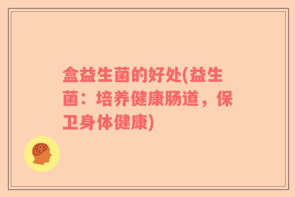 盒益生菌的好处(益生菌：培养健康肠道，保卫身体健康)