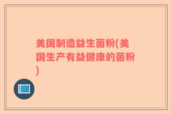 美国制造益生菌粉(美国生产有益健康的菌粉)