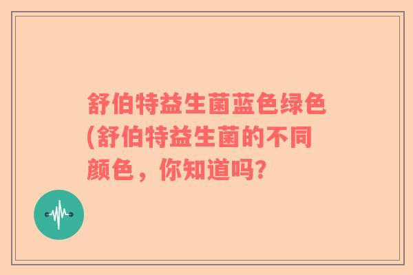舒伯特益生菌蓝色绿色(舒伯特益生菌的不同颜色，你知道吗？