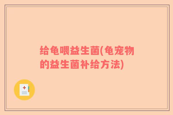 给龟喂益生菌(龟宠物的益生菌补给方法)