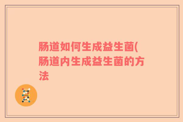 肠道如何生成益生菌(肠道内生成益生菌的方法 肠道如何生成益生菌(肠道内生成益生菌的方法