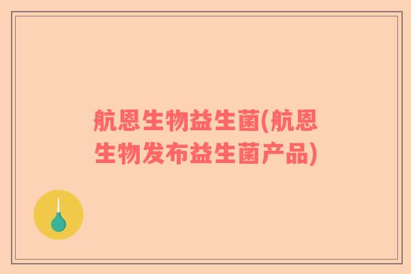 航恩生物益生菌(航恩生物发布益生菌产品) 航恩生物益生菌(航恩生物发布益生菌产品)
