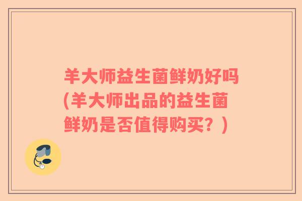 羊大师益生菌鲜奶好吗(羊大师出品的益生菌鲜奶是否值得购买?) 羊大师益生菌鲜奶好吗(羊大师出品的益生菌鲜奶是否值得购买?)