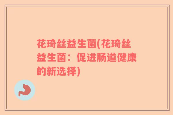 花琦丝益生菌(花琦丝益生菌:促进肠道健康的新选择) 花琦丝益生菌(花琦丝益生菌:促进肠道健康的新选择)