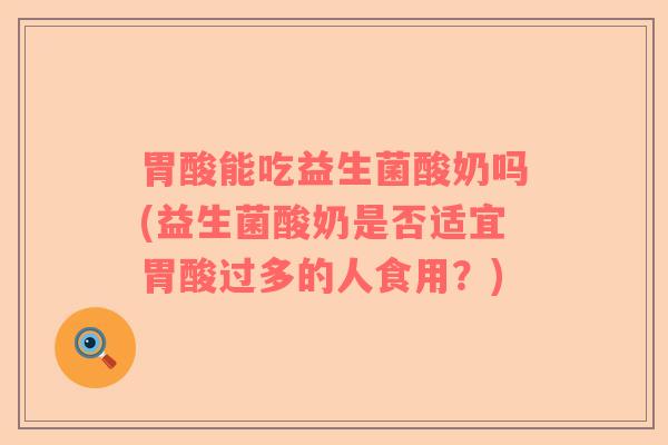 胃酸能吃益生菌酸奶吗(益生菌酸奶是否适宜胃酸过多的人食用？)