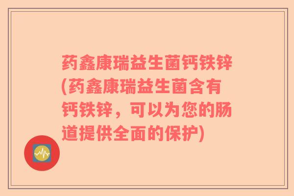 药鑫康瑞益生菌钙铁锌(药鑫康瑞益生菌含有钙铁锌，可以为您的肠道提供全面的保护)