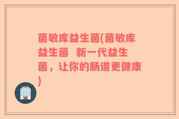 菌敏库益生菌(菌敏库益生菌  新一代益生菌，让你的肠道更健康)