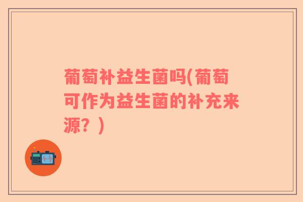 葡萄补益生菌吗(葡萄可作为益生菌的补充来源？)