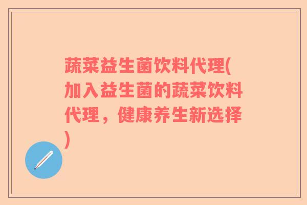 蔬菜益生菌饮料代理(加入益生菌的蔬菜饮料代理，健康养生新选择)