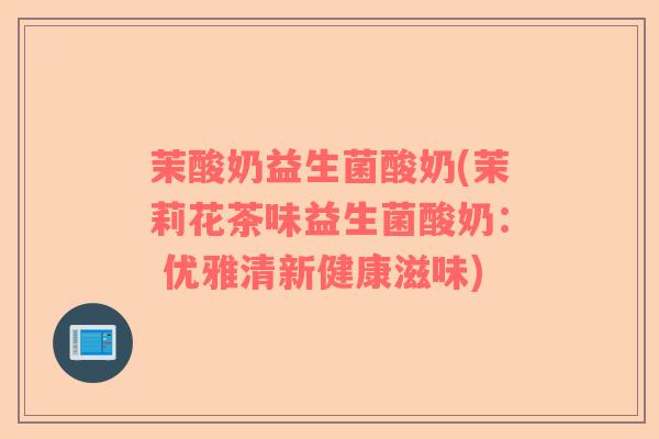 茉酸奶益生菌酸奶(茉莉花茶味益生菌酸奶： 优雅清新健康滋味)
