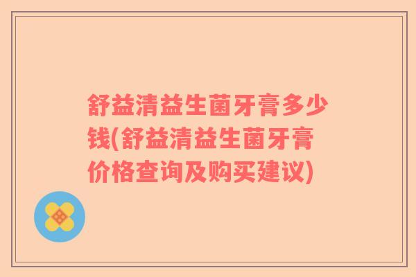 舒益清益生菌牙膏多少钱(舒益清益生菌牙膏价格查询及购买建议)