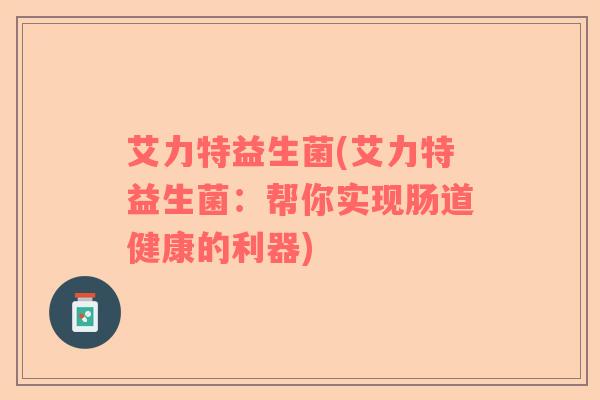 艾力特益生菌(艾力特益生菌：帮你实现肠道健康的利器)
